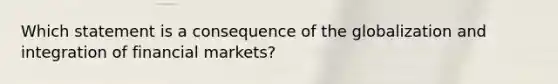 Which statement is a consequence of the globalization and integration of financial markets?