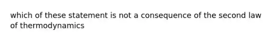 which of these statement is not a consequence of the second law of thermodynamics