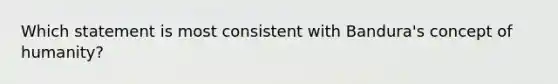 Which statement is most consistent with Bandura's concept of humanity?