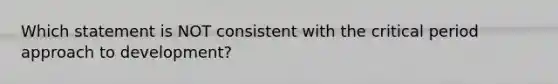 Which statement is NOT consistent with the critical period approach to development?