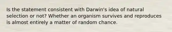 Is the statement consistent with Darwin's idea of natural selection or not? Whether an organism survives and reproduces is almost entirely a matter of random chance.