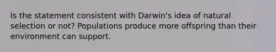 Is the statement consistent with Darwin's idea of natural selection or not? Populations produce more offspring than their environment can support.