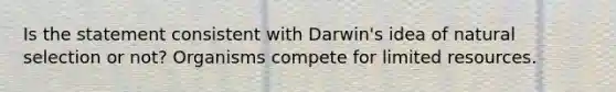 Is the statement consistent with Darwin's idea of natural selection or not? Organisms compete for limited resources.