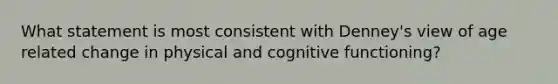 What statement is most consistent with Denney's view of age related change in physical and cognitive functioning?