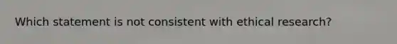 Which statement is not consistent with ethical research?