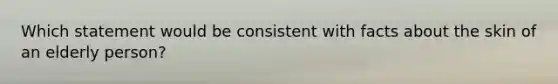 Which statement would be consistent with facts about the skin of an elderly person?