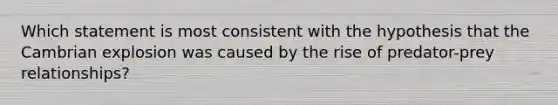 Which statement is most consistent with the hypothesis that the Cambrian explosion was caused by the rise of predator-prey relationships?