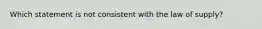 Which statement is not consistent with the law of supply?