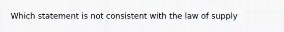 Which statement is not consistent with the law of supply