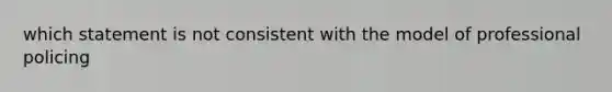 which statement is not consistent with the model of professional policing