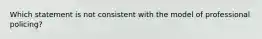 Which statement is not consistent with the model of professional policing?