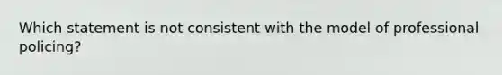 Which statement is not consistent with the model of professional policing?