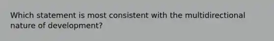 Which statement is most consistent with the multidirectional nature of development?