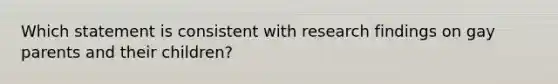 Which statement is consistent with research findings on gay parents and their children?