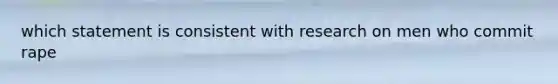 which statement is consistent with research on men who commit rape