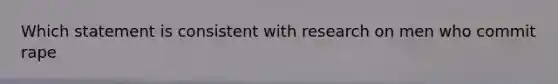 Which statement is consistent with research on men who commit rape