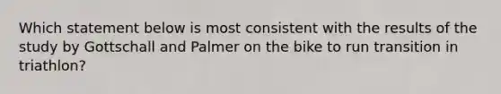 Which statement below is most consistent with the results of the study by Gottschall and Palmer on the bike to run transition in triathlon?