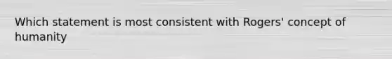 Which statement is most consistent with Rogers' concept of humanity