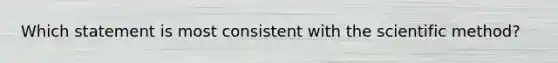 Which statement is most consistent with the scientific method?