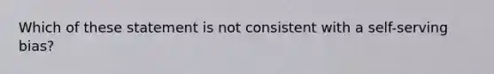 Which of these statement is not consistent with a self-serving bias?