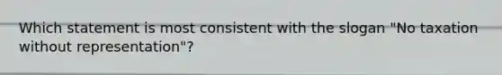 Which statement is most consistent with the slogan "No taxation without representation"?