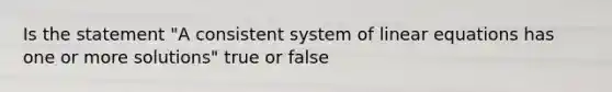 Is the statement "A consistent system of linear equations has one or more solutions" true or false