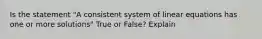 Is the statement "A consistent system of linear equations has one or more solutions" True or False? Explain