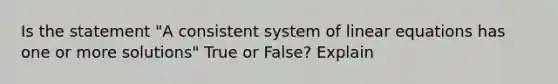 Is the statement "A consistent system of <a href='https://www.questionai.com/knowledge/kyDROVbHRn-linear-equations' class='anchor-knowledge'>linear equations</a> has one or more solutions" True or False? Explain