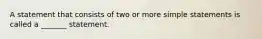 A statement that consists of two or more simple statements is called a​ _______ statement.