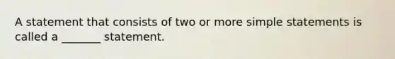 A statement that consists of two or more simple statements is called a​ _______ statement.