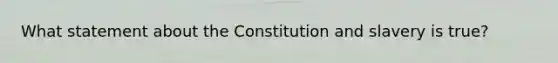 What statement about the Constitution and slavery is true?