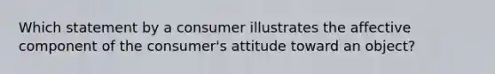 Which statement by a consumer illustrates the affective component of the consumer's attitude toward an object?