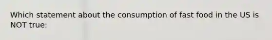 Which statement about the consumption of fast food in the US is NOT true: