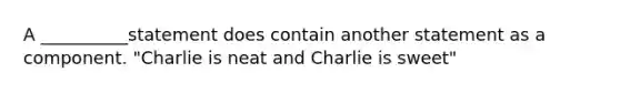 A __________statement does contain another statement as a component. "Charlie is neat and Charlie is sweet"