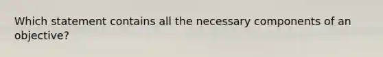 Which statement contains all the necessary components of an objective?