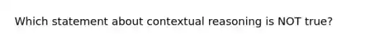 Which statement about contextual reasoning is NOT true?