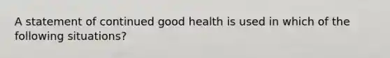 A statement of continued good health is used in which of the following situations?