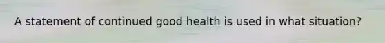 A statement of continued good health is used in what situation?