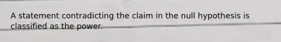 A statement contradicting the claim in the null hypothesis is classified as the power.