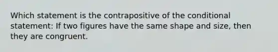 Which statement is the contrapositive of the conditional statement: If two figures have the same shape and size, then they are congruent.