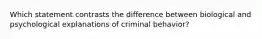 Which statement contrasts the difference between biological and psychological explanations of criminal behavior?