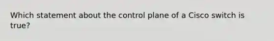 Which statement about the control plane of a Cisco switch is true?