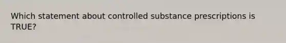 Which statement about controlled substance prescriptions is TRUE?