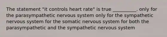 The statement "it controls heart rate" is true __________. only for the parasympathetic nervous system only for the sympathetic nervous system for the somatic nervous system for both the parasympathetic and the sympathetic nervous system