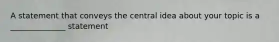 A statement that conveys the central idea about your topic is a ______________ statement