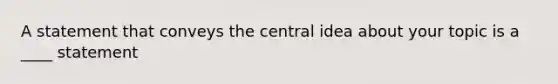 A statement that conveys the central idea about your topic is a ____ statement