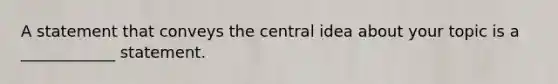 A statement that conveys the central idea about your topic is a ____________ statement.