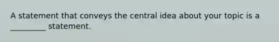 A statement that conveys the central idea about your topic is a _________ statement.