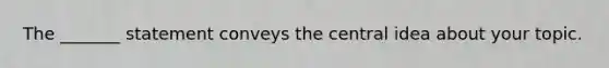 The _______ statement conveys the central idea about your topic.