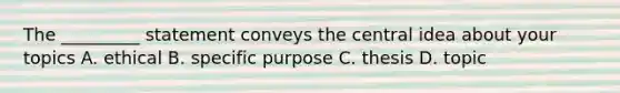 The _________ statement conveys the <a href='https://www.questionai.com/knowledge/k3Wpke6iqr-central-idea' class='anchor-knowledge'>central idea</a> about your topics A. ethical B. specific purpose C. thesis D. topic